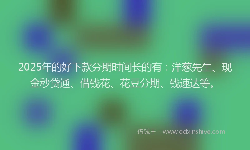 2025年的好下款分期时间长的有：洋葱先生、现金秒贷通、借钱花、花豆分期、钱速达等。