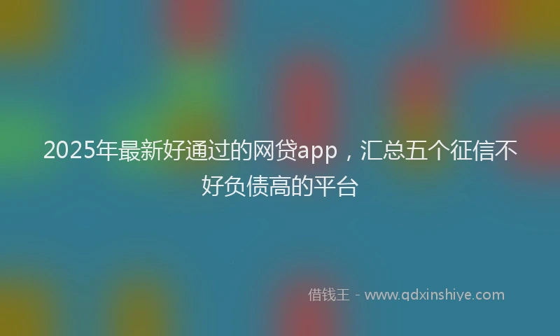 2025年最新好通过的网贷app，汇总五个征信不好负债高的平台