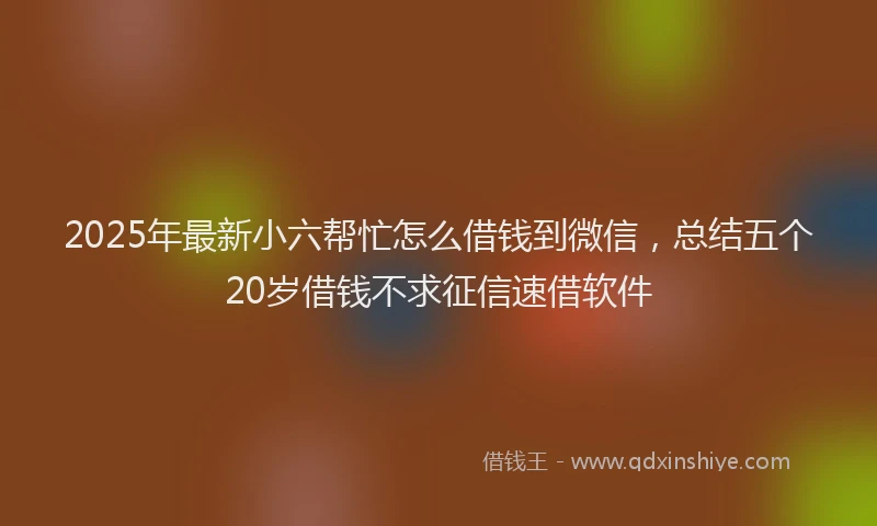 2025年最新小六帮忙怎么借钱到微信，总结五个20岁借钱不求征信速借软件