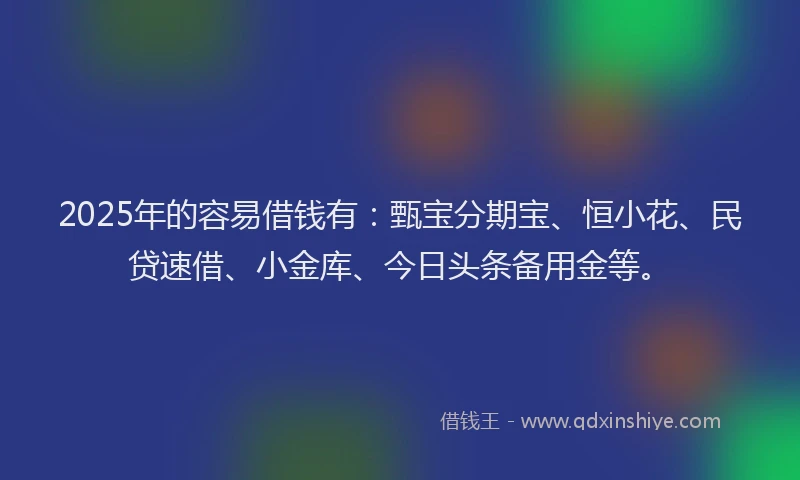 2025年的容易借钱有：甄宝分期宝、恒小花、民贷速借、小金库、今日头条备用金等。