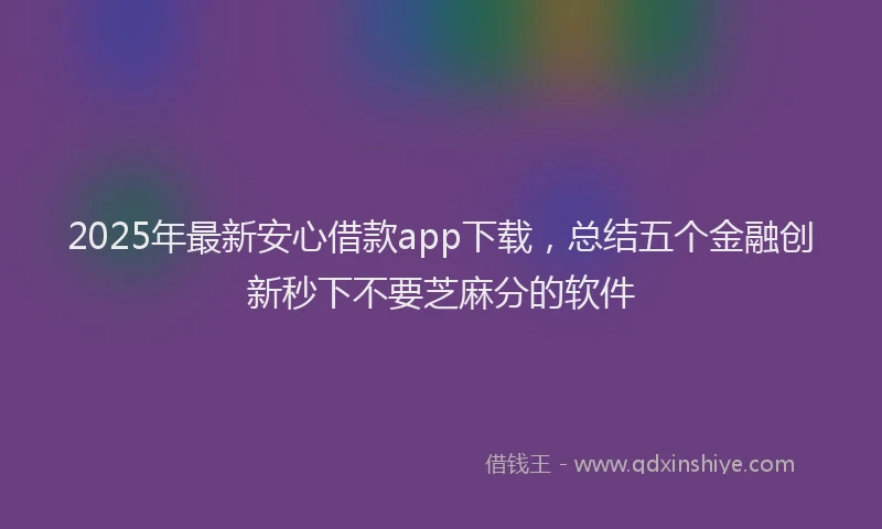 2025年最新安心借款app下载，总结五个金融创新秒下不要芝麻分的软件
