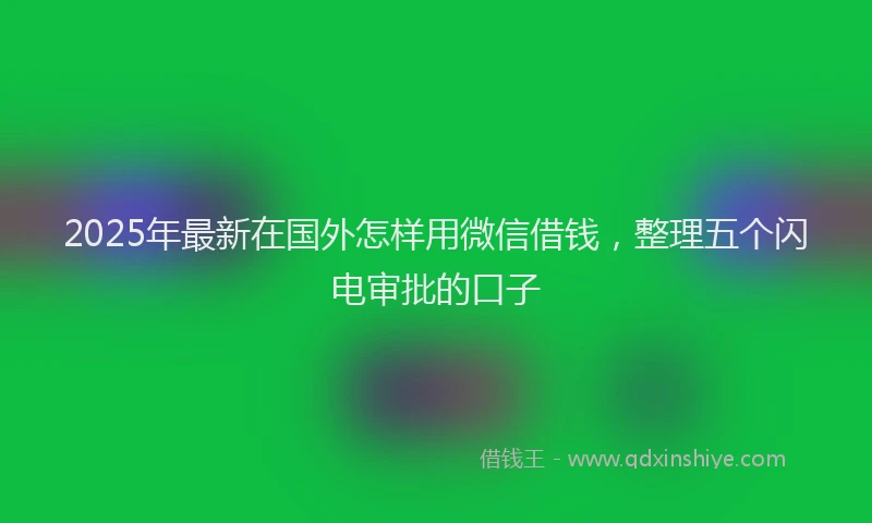 2025年最新在国外怎样用微信借钱，整理五个闪电审批的口子