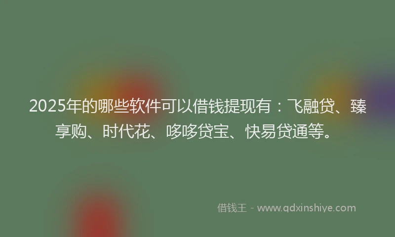 2025年的哪些软件可以借钱提现有：飞融贷、臻享购、时代花、哆哆贷宝、快易贷通等。