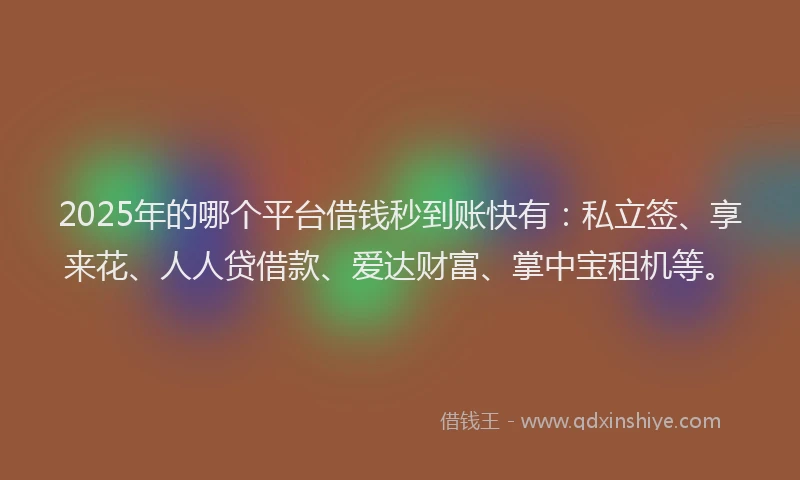 2025年的哪个平台借钱秒到账快有：私立签、享来花、人人贷借款、爱达财富、掌中宝租机等。