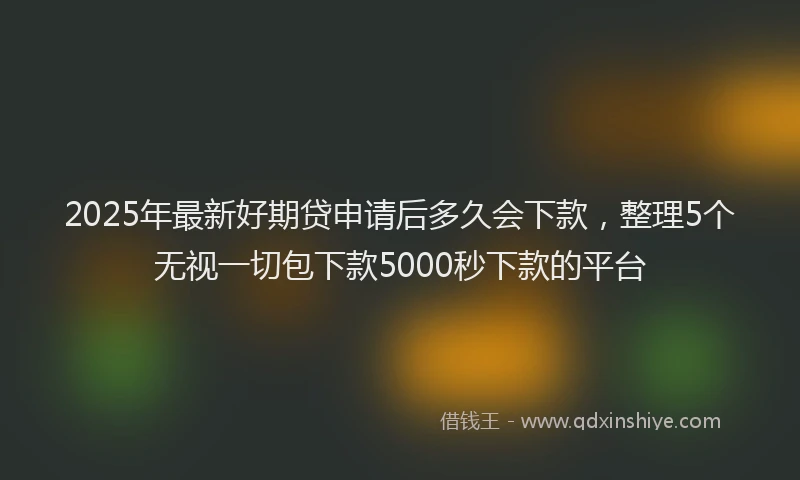 2025年最新好期贷申请后多久会下款，整理5个无视一切包下款5000秒下款的平台