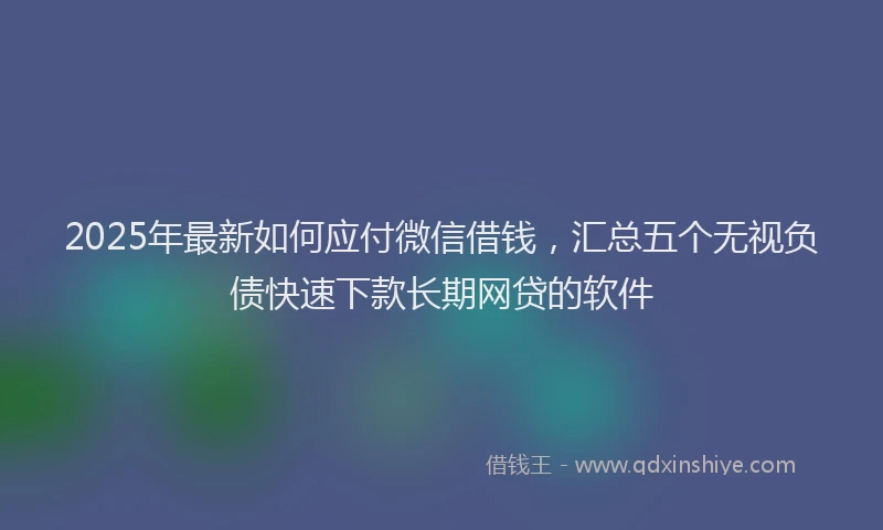 2025年最新如何应付微信借钱，汇总五个无视负债快速下款长期网贷的软件