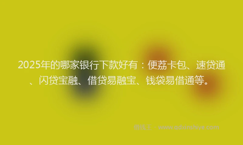 2025年的哪家银行下款好有：便荔卡包、速贷通、闪贷宝融、借贷易融宝、钱袋易借通等。
