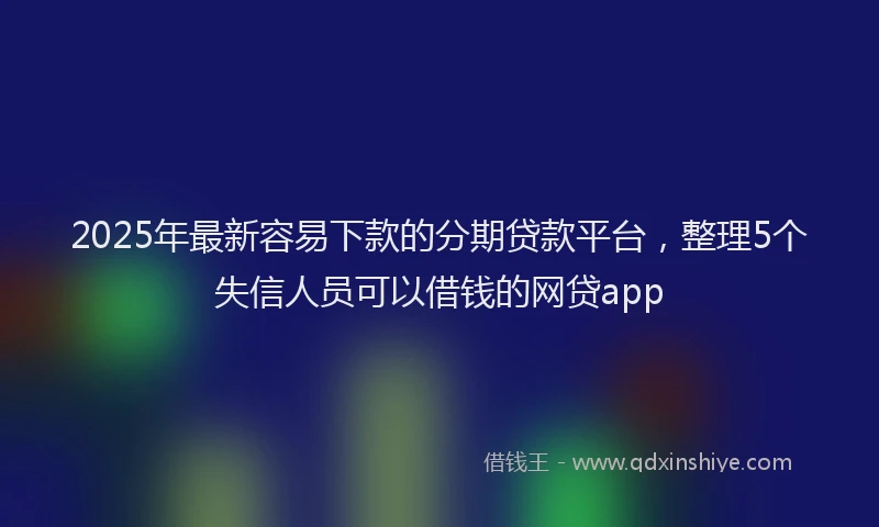 2025年最新容易下款的分期贷款平台，整理5个失信人员可以借钱的网贷app