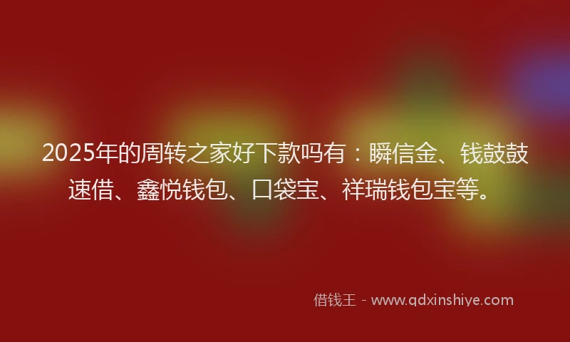 2025年的周转之家好下款吗有：瞬信金、钱鼓鼓速借、鑫悦钱包、口袋宝、祥瑞钱包宝等。