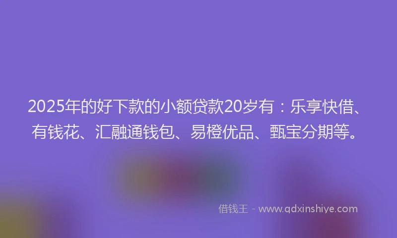 2025年的好下款的小额贷款20岁有：乐享快借、有钱花、汇融通钱包、易橙优品、甄宝分期等。