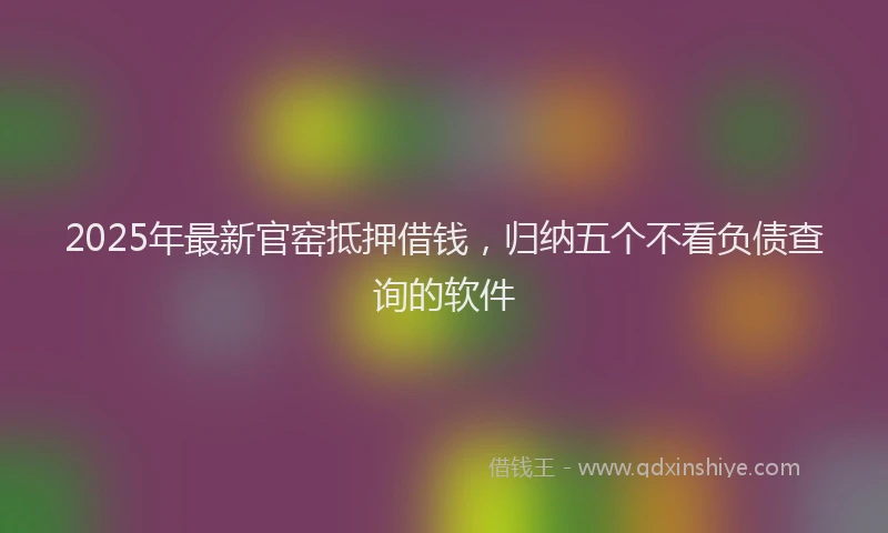 2025年最新官窑抵押借钱，归纳五个不看负债查询的软件