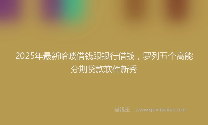 2025年最新哈喽借钱跟银行借钱，罗列五个高能分期贷款软件新秀