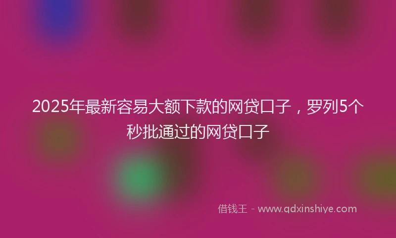 2025年最新容易大额下款的网贷口子，罗列5个秒批通过的网贷口子