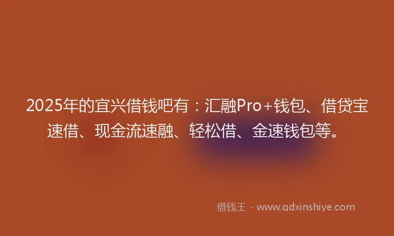 2025年的宜兴借钱吧有：汇融Pro+钱包、借贷宝速借、现金流速融、轻松借、金速钱包等。
