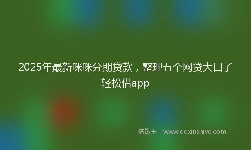 2025年最新咪咪分期贷款，整理五个网贷大口子轻松借app