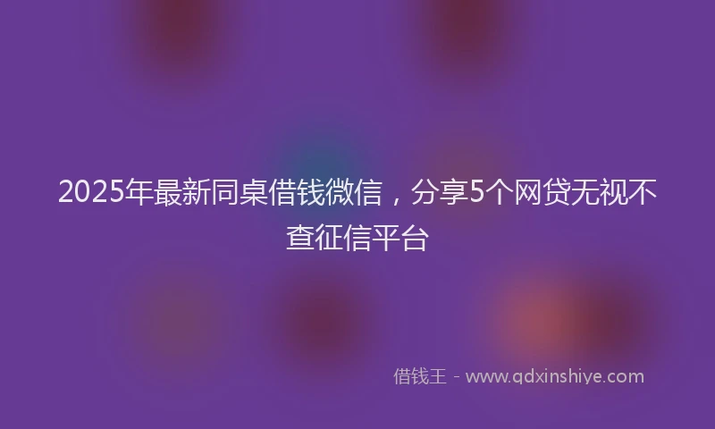 2025年最新同桌借钱微信，分享5个网贷无视不查征信平台