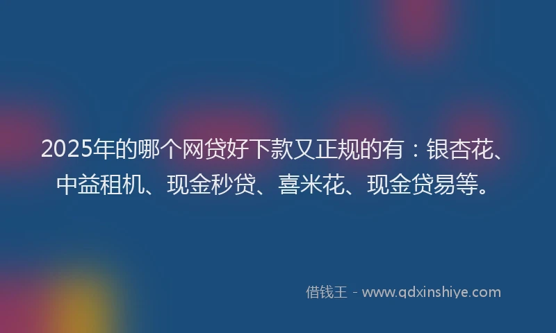 2025年的哪个网贷好下款又正规的有：银杏花、中益租机、现金秒贷、喜米花、现金贷易等。