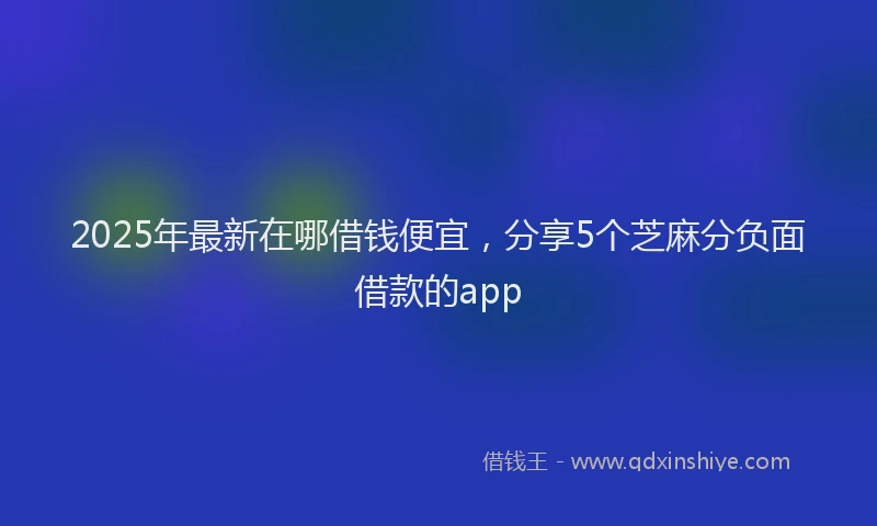 2025年最新在哪借钱便宜，分享5个芝麻分负面借款的app