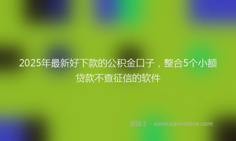 2025年最新好下款的公积金口子，整合5个小额贷款不查征信的软件