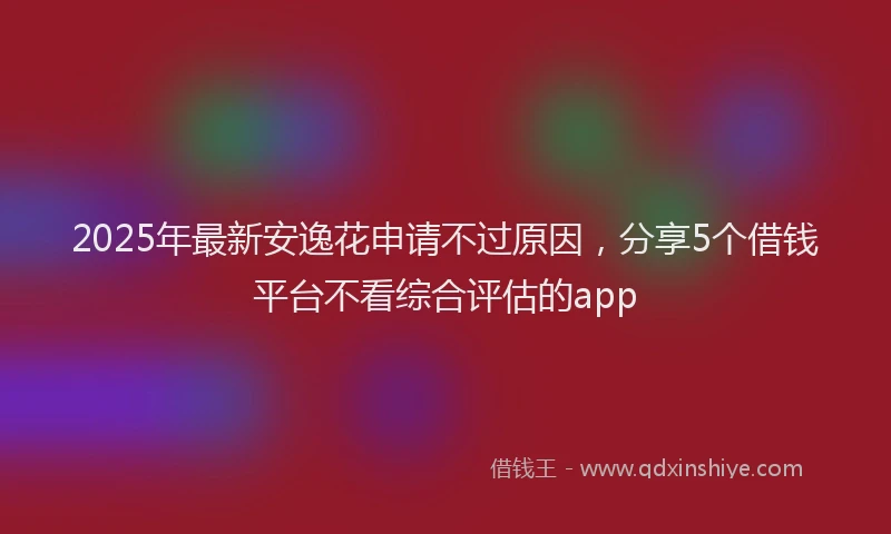 2025年最新安逸花申请不过原因，分享5个借钱平台不看综合评估的app