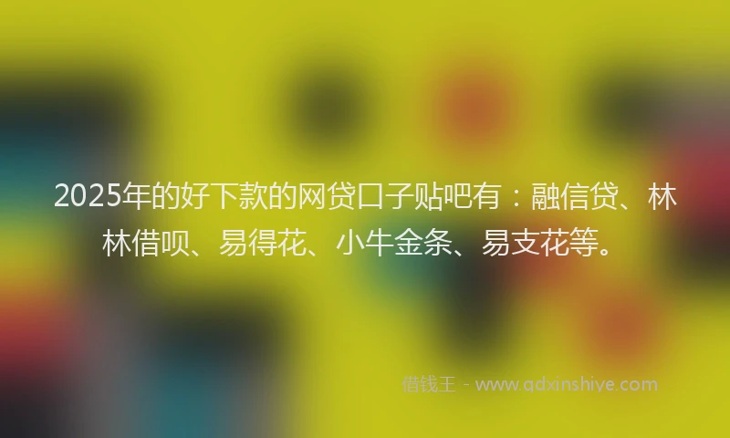 2025年的好下款的网贷口子贴吧有：融信贷、林林借呗、易得花、小牛金条、易支花等。