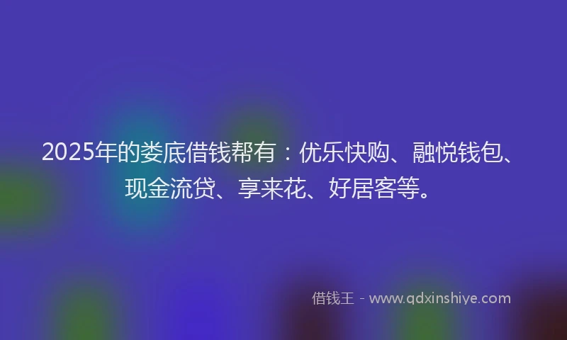 2025年的娄底借钱帮有：优乐快购、融悦钱包、现金流贷、享来花、好居客等。