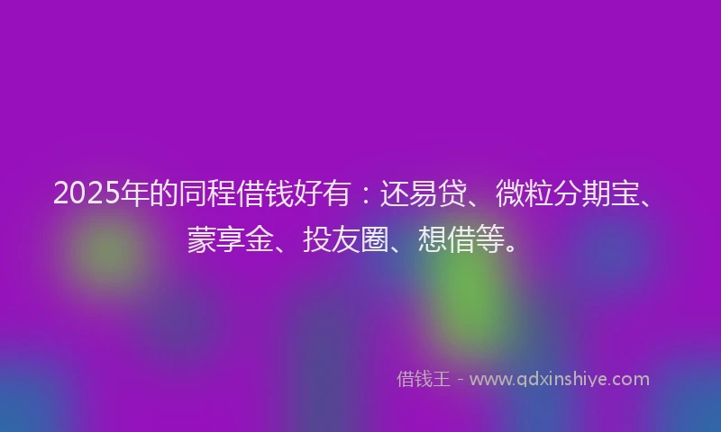 2025年的同程借钱好有:还易贷、微粒分期宝、蒙享金、投友圈、想借等。