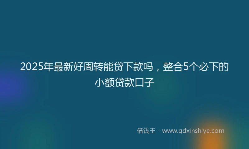 2025年最新好周转能贷下款吗，整合5个必下的小额贷款口子