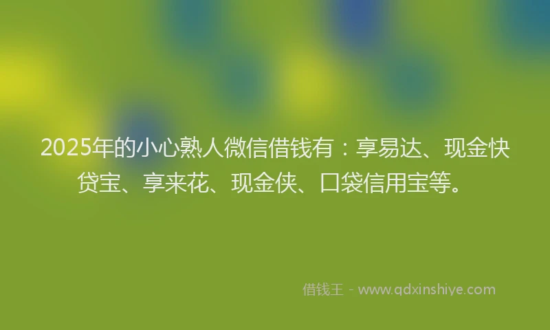 2025年的小心熟人微信借钱有：享易达、现金快贷宝、享来花、现金侠、口袋信用宝等。
