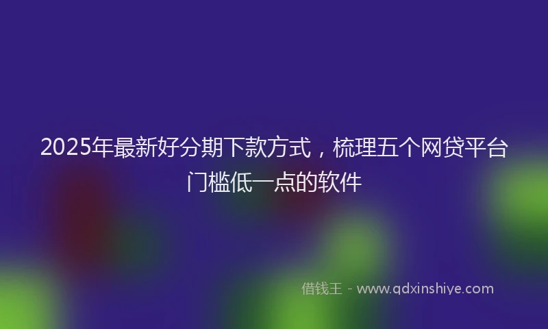2025年最新好分期下款方式，梳理五个网贷平台门槛低一点的软件