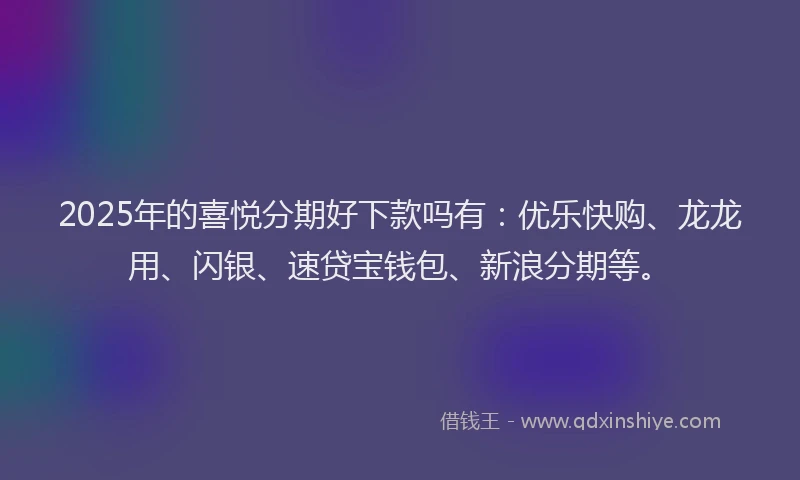 2025年的喜悦分期好下款吗有：优乐快购、龙龙用、闪银、速贷宝钱包、新浪分期等。