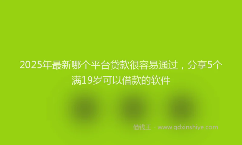 2025年最新哪个平台贷款很容易通过，分享5个满19岁可以借款的软件