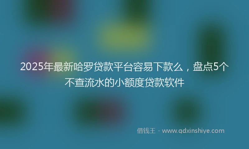 2025年最新哈罗贷款平台容易下款么，盘点5个不查流水的小额度贷款软件
