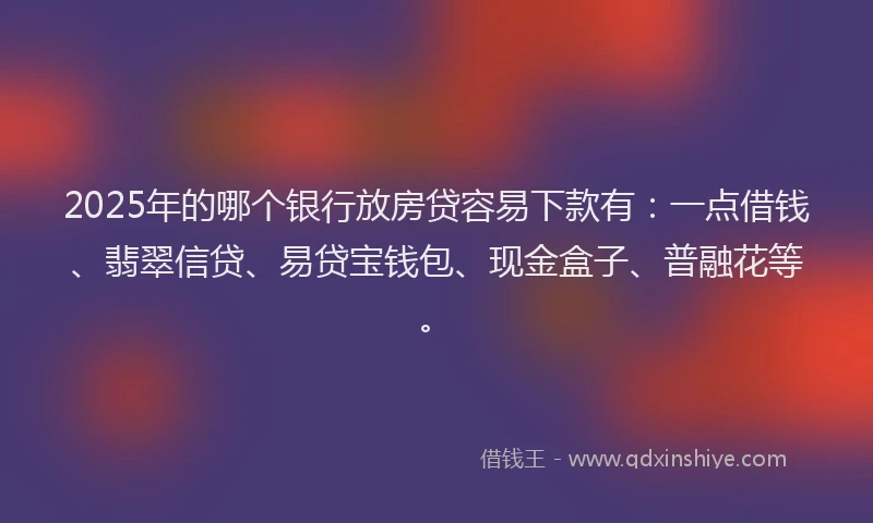 2025年的哪个银行放房贷容易下款有：一点借钱、翡翠信贷、易贷宝钱包、现金盒子、普融花等。