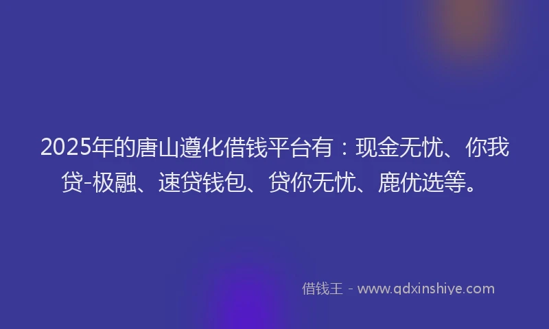 2025年的唐山遵化借钱平台有：现金无忧、你我贷-极融、速贷钱包、贷你无忧、鹿优选等。