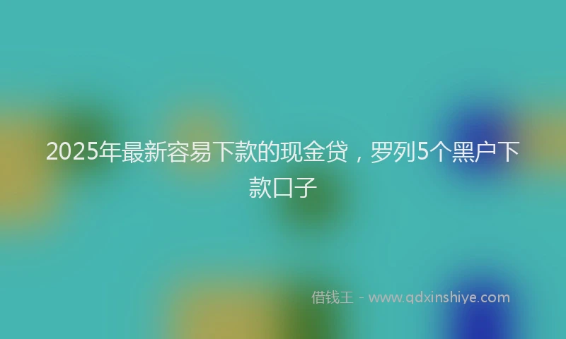 2025年最新容易下款的现金贷，罗列5个黑户下款口子