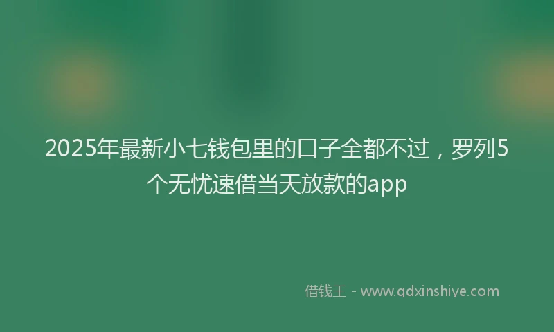 2025年最新小七钱包里的口子全都不过，罗列5个无忧速借当天放款的app
