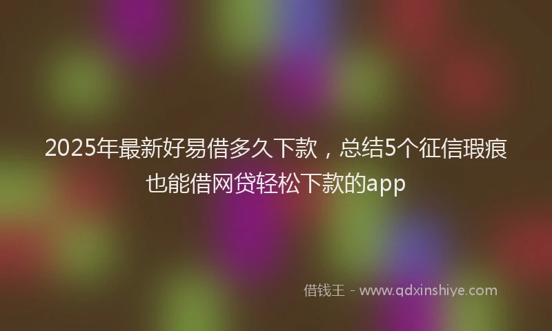 2025年最新好易借多久下款，总结5个征信瑕疵也能借网贷轻松下款的app