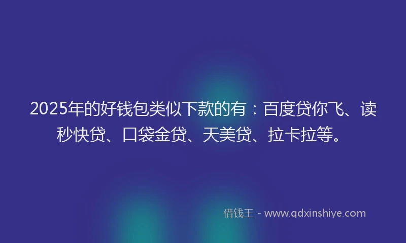 2025年的好钱包类似下款的有：百度贷你飞、读秒快贷、口袋金贷、天美贷、拉卡拉等。