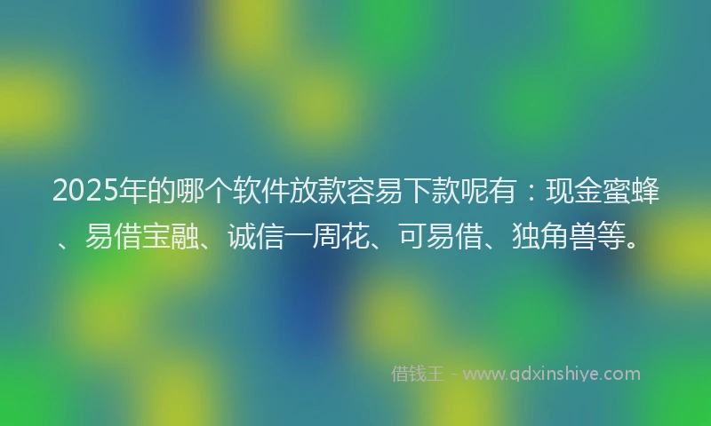 2025年的哪个软件放款容易下款呢有：现金蜜蜂、易借宝融、诚信一周花、可易借、独角兽等。
