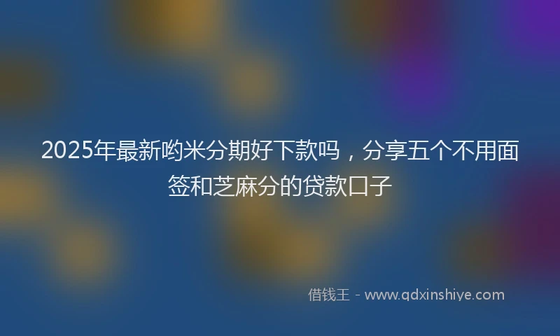 2025年最新哟米分期好下款吗，分享五个不用面签和芝麻分的贷款口子