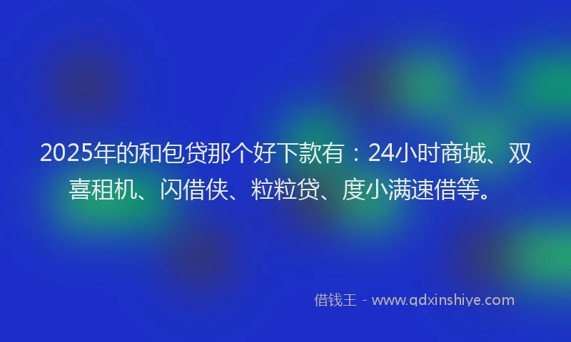 2025年的和包贷那个好下款有：24小时商城、双喜租机、闪借侠、粒粒贷、度小满速借等。