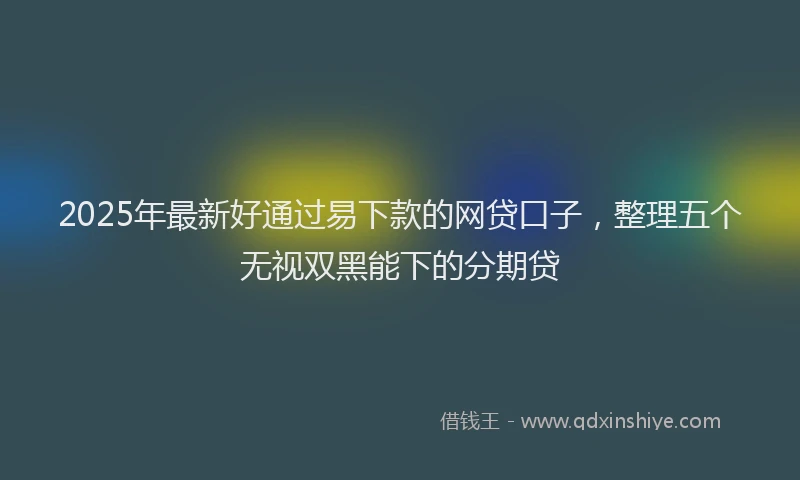 2025年最新好通过易下款的网贷口子，整理五个无视双黑能下的分期贷