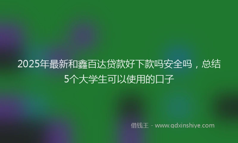 2025年最新和鑫百达贷款好下款吗安全吗，总结5个大学生可以使用的口子