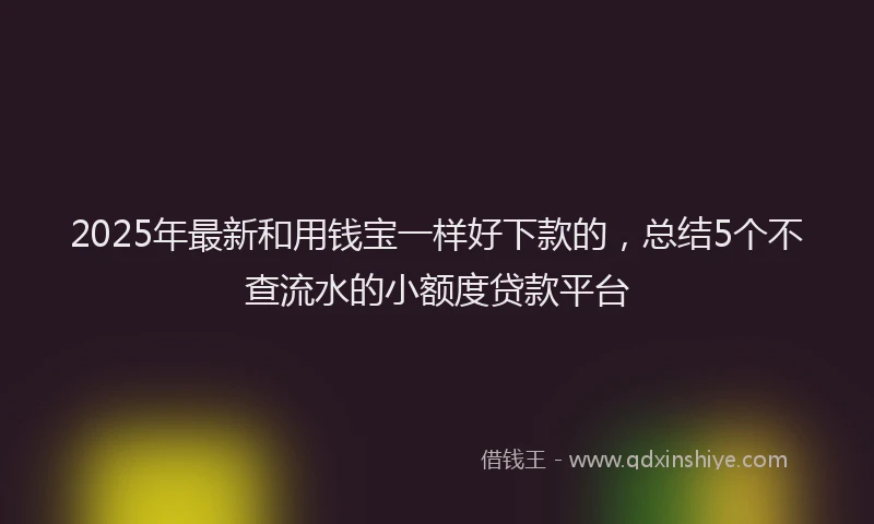 2025年最新和用钱宝一样好下款的，总结5个不查流水的小额度贷款平台
