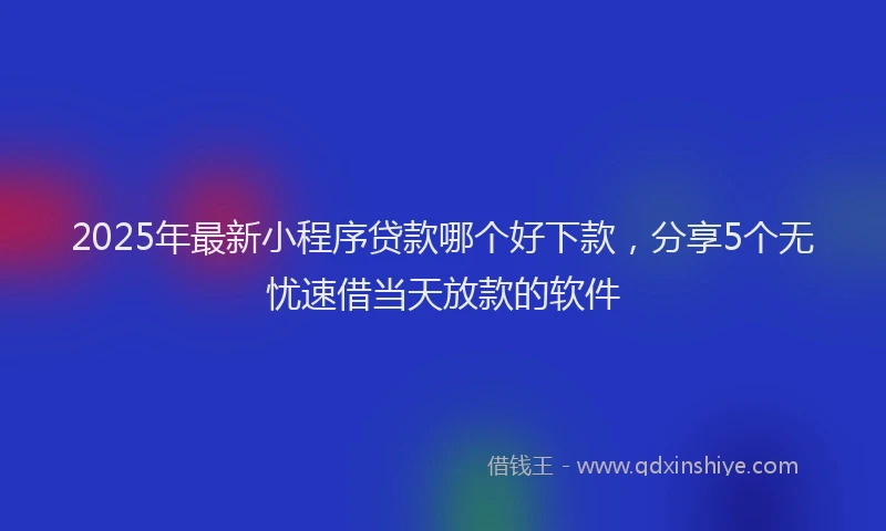 2025年最新小程序贷款哪个好下款，分享5个无忧速借当天放款的软件