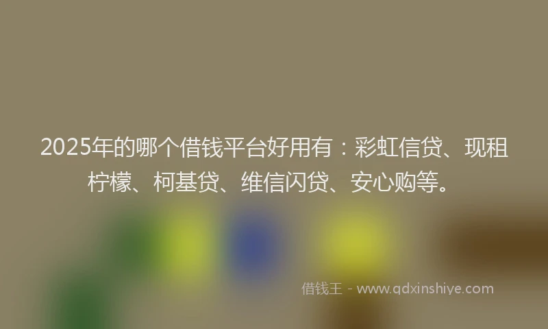 2025年的哪个借钱平台好用有：彩虹信贷、现租柠檬、柯基贷、维信闪贷、安心购等。
