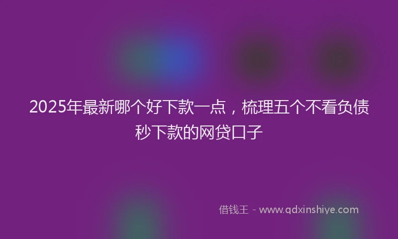 2025年最新哪个好下款一点，梳理五个不看负债秒下款的网贷口子
