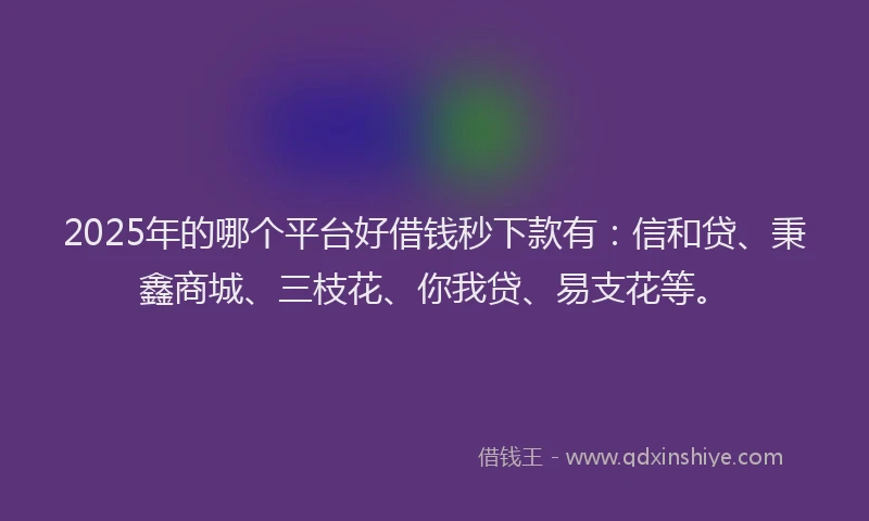 2025年的哪个平台好借钱秒下款有：信和贷、秉鑫商城、三枝花、你我贷、易支花等。