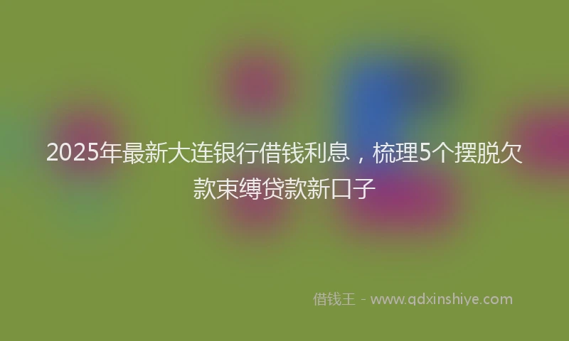 2025年最新大连银行借钱利息，梳理5个摆脱欠款束缚贷款新口子